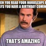 Ron Burgandy - That’s amazing | WHEN YOU READ YOUR HOROSCOPE AND IT SAYS YOU HAVE A BIRTHDAY COMING UP; THAT'S AMAZING | image tagged in ron burgandy - that s amazing | made w/ Imgflip meme maker