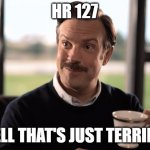 HR 127 | HR 127; WELL THAT'S JUST TERRIBLE | image tagged in ted lasso teacup | made w/ Imgflip meme maker