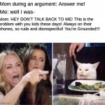 Parent logic | Mom during an argument: Answer me! Me: well i was-; Mom: HEY DON'T TALK BACK TO ME! This is the problem with you kids these days! Always on their phones, so rude and disrespectful! You're Grounded!!! | image tagged in real housewives screaming cat,parent logic | made w/ Imgflip meme maker