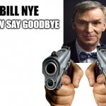 Bill Nye Is Coming | NOW SAY GOODBYE | image tagged in bill nye,fun | made w/ Imgflip meme maker