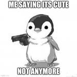 Penguin Holding Gun | ME SAYING ITS CUTE; NOT ANYMORE | image tagged in penguin holding gun | made w/ Imgflip meme maker