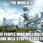 are you guys baby cows? | THE WORLD IF; IF PEOPLE WHO WILLINGLY DRINK MILK STOPPED EXISTING | image tagged in the world if,milk | made w/ Imgflip meme maker