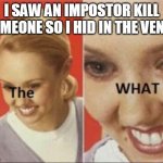 the WHAT | I SAW AN IMPOSTOR KILL SOMEONE SO I HID IN THE VENTS | image tagged in the what | made w/ Imgflip meme maker