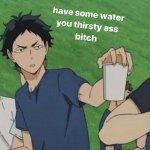 Have some water you thirsty ass bitch