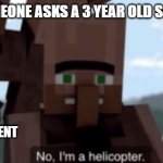 helicopter | WHEN SOMEONE ASKS A 3 YEAR OLD SOMETHING:; *THINKS FOR A MOMENT | image tagged in i am a helicopter | made w/ Imgflip meme maker