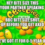 I hate CBeebies | HEY BITE SIZE THIS YOUR PARTNER SPEAKING; BBC BITE SIZE:SHUT UP BEFORE YOU GET AXED; WE'VE GOT IT FOR 0-5 YEAR OLD | image tagged in cbeebies | made w/ Imgflip meme maker