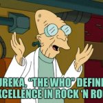 Professor Farnsworth Good News Everyone | EUREKA, “THE WHO” DEFINES EXCELLENCE IN ROCK ‘N ROLL | image tagged in professor farnsworth good news everyone | made w/ Imgflip meme maker