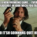 John wick | TRYING A NEW DRINKING GAME...   EVERY TIME THERES A HEADSHOT IN JOHN WICK YOU TAKE A SHOT.. YEAH SO IT’SH GOINNNNG QUET HRRBLEE | image tagged in john wick reloading | made w/ Imgflip meme maker