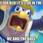 Me and the bois | MOM: TIME FOR BED! IT’S 3:00 IN THE MORNING! ME AND THE BOIS: | image tagged in memes | made w/ Imgflip meme maker