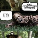Rick Grimes and zombie | DO YOU APPRECIATE ME BETTER THAN THE GIRLS? YES | image tagged in down with girls | made w/ Imgflip meme maker