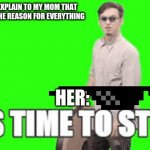 MOM ITS time to stop | ME TRYING TO EXPLAIN TO MY MOM THAT MY PHONE ISNT THE REASON FOR EVERYTHING; HER: | image tagged in its time to stop | made w/ Imgflip meme maker