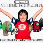 Ryan’s toys review | CREWMATE
THERE IS 1 IMPOSTOR AMONG US; CYAN GREEN BROWN BLUE WHITE RYAN ORANGE RED BLACK PINK | image tagged in ryan s toys review | made w/ Imgflip meme maker