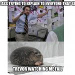 HHhhhHHHhhHhH | ME AND MY DUMB ASS TRYING TO EXPLAIN TO EVERYONE THAT SIREN HEAD IS REAL; TREVOR WATCHING ME FAIL | image tagged in seal listening to crazy theories | made w/ Imgflip meme maker