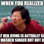 #Masked Singer | WHEN YOU REALIZED; THAT KEN JEONG IS ACTUALLY GOOD AT THE MASKED SINGER BUT NOT DANCER | image tagged in ken jeong,unmasked,lol so funny | made w/ Imgflip meme maker