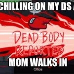 Dead body reported | ME CHILLING ON MY DS AND; MOM WALKS IN | image tagged in dead body reported | made w/ Imgflip meme maker