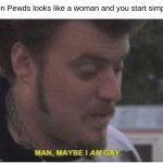 maybe i am gay | When Pewds looks like a woman and you start simping | image tagged in maybe i am gay | made w/ Imgflip meme maker