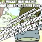 Regular Show Muscle Man | MUSCLE MAN MAKING MOM JOKES THAT ARENT FUNNY; WANNA KNOW WHO DOESNT HAVE TIME FOR YOUR CRAP? MY MOM; WANNA KNOW WHO SLACKS OFF? MY MOM; WANNA KNOW WHO THINKS MORDICAI IS A DORK MY MOM | image tagged in regular show muscle man | made w/ Imgflip meme maker