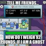 Tell me friends... | TELL ME FRIENDS... HOW DO I WEIGH 92 POUNDS, IF I AM A GHOST | image tagged in tell me friends | made w/ Imgflip meme maker