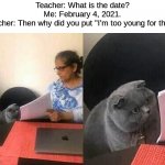 XD | Teacher: What is the date?
Me: February 4, 2021.
Teacher: Then why did you put "I'm too young for that?" | image tagged in cat teacher | made w/ Imgflip meme maker