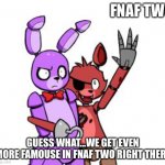 FNaF Hype Everywhere | FNAF TWO; GUESS WHAT...WE GET EVEN MORE FAMOUSE IN FNAF TWO RIGHT THERE | image tagged in fnaf hype everywhere | made w/ Imgflip meme maker