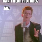 Can you hear it? | MY TEACHER: YOU CAN'T HEAR PICTURES; ME: | image tagged in rick astly | made w/ Imgflip meme maker