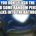 subnautica seamoth cuddlefish | WHEN YOU DONT FLUSH THE TOILET; AND SOME RANDOM PERSON WALKS INTO THE BATHROOM | image tagged in subnautica seamoth cuddlefish | made w/ Imgflip meme maker