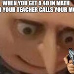 Gru Face | WHEN YOU GET A 40 IN MATH AND YOUR TEACHER CALLS YOUR MOM | image tagged in gru face | made w/ Imgflip meme maker