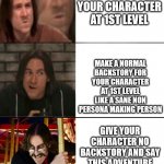 Matt Mercer Drake 3 Template | MAKE A OP BACKSTORY FOR YOUR CHARACTER AT 1ST LEVEL; MAKE A NORMAL BACKSTORY FOR YOUR CHARACTER AT 1ST LEVEL LIKE A SANE NON PERSONA MAKING PERSON; GIVE YOUR CHARACTER NO BACKSTORY AND SAY THIS ADVENTURE IS THEIR BACKSTORY | image tagged in matt mercer drake 3 template | made w/ Imgflip meme maker