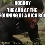 Come this is no place to die | NOBODY; THE ADD AT THE BEGINNING OF A RICK ROLL | image tagged in come this is no place to die | made w/ Imgflip meme maker