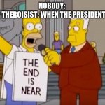 Homer Simpson The End is Near | NOBODY: 
CONSPICY THEROISIST: WHEN THE PRESIDENT BREATHS | image tagged in homer simpson the end is near | made w/ Imgflip meme maker