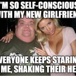 Hot Chick / Fat Man | I'M SO SELF-CONSCIOUS WITH MY NEW GIRLFRIEND; EVERYONE KEEPS STARING AT ME, SHAKING THEIR HEAD | image tagged in hot chick / fat man | made w/ Imgflip meme maker