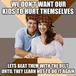 Parent logic #9038 | WE DON'T WANT OUR KIDS TO HURT THEMSELVES; LETS BEAT THEM WITH THE BELT UNTIL THEY LEARN NOT TO DO IT AGAIN | image tagged in scumbag parents,parent logic,mom logic,beat with belt | made w/ Imgflip meme maker