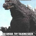 Talk back again | ME THIS MORNING:; GO AHEAD. TRY TALKING BACK TO YOUR MOTHER ONE MORE TIME | image tagged in godzilla try me | made w/ Imgflip meme maker