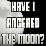 have i angered the moon