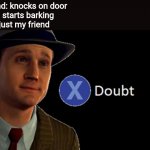 It do be true tho | My friend: knocks on door
My dog: starts barking
Me: it's just my friend
My dog: | image tagged in x/ doubt,barking,dog,funny memes,relatable | made w/ Imgflip meme maker