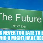 the future | ITS NEVER TOO LATE TO BE 
WHO U MIGHT HAVE BEEN | image tagged in inspirational | made w/ Imgflip meme maker