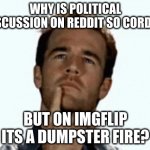 Cant post this in politics due to .... you know | WHY IS POLITICAL DISCUSSION ON REDDIT SO CORDIAL; BUT ON IMGFLIP ITS A DUMPSTER FIRE? | image tagged in interesting | made w/ Imgflip meme maker