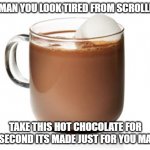 appreciation | HEY MAN YOU LOOK TIRED FROM SCROLLING; TAKE THIS HOT CHOCOLATE FOR A SECOND ITS MADE JUST FOR YOU MAN | image tagged in appreciation | made w/ Imgflip meme maker