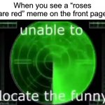 Seriously though, they’ve gotten way old. | When you see a “roses are red” meme on the front page | image tagged in unable to locate the funny,funny,memes,roses are red | made w/ Imgflip meme maker