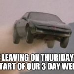 Leaving work on a Friday at start of a 3 Day weekend | ME LEAVING ON THURIDAY AT THE START OF OUR 3 DAY WEEKEND | image tagged in leaving work on a friday at start of a 3 day weekend | made w/ Imgflip meme maker