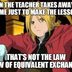 this is not the law of equivalent exchange | WHEN THE TEACHER TAKES AWAY THE BREAK TIME JUST TO MAKE THE LESSO LONGER:; THAT'S NOT THE LAW LAW OF EQUIVALENT EXCHANGE. | image tagged in this is not the law of equivalent exchange | made w/ Imgflip meme maker