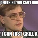 Dahm it! | HERE IS SOMETHING YOU CAN'T UNDERSTAND; HOW I CAN JUST GRILL A MAN | image tagged in dahmer | made w/ Imgflip meme maker