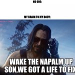 Life | NO ONE:; MY BRAIN TO MY BODY:; WAKE THE NAPALM UP SON,WE GOT A LIFE TO FIX | image tagged in real life | made w/ Imgflip meme maker