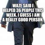 Leonardo walking | WAZE SAID I HELPED 36 PEOPLE THIS WEEK. I GUESS I AM A REALLY GOOD PERSON. | image tagged in leonardo walking | made w/ Imgflip meme maker