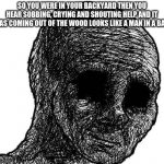 RP | SO YOU WERE IN YOUR BACKYARD THEN YOU HEAR SOBBING, CRYING AND SHOUTING HELP AND IT WAS COMING OUT OF THE WOOD LOOKS LIKE A MAN IN A BALL | image tagged in withered wojak,dark | made w/ Imgflip meme maker