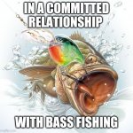 Bass Fishing fishing | IN A COMMITTED RELATIONSHIP; WITH BASS FISHING | image tagged in bass fishing | made w/ Imgflip meme maker