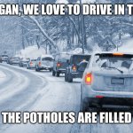 Michigan snow vs potholes | IN MICHIGAN, WE LOVE TO DRIVE IN THE SNOW; THE POTHOLES ARE FILLED | image tagged in snowy drive,potholes | made w/ Imgflip meme maker