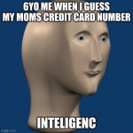 inteligenc | 6YO ME WHEN I GUESS MY MOMS CREDIT CARD NUMBER; INTELIGENC | image tagged in meme man | made w/ Imgflip meme maker
