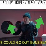 A Heist With Markiplier Guns Blazing | ME WHEN I LEARN UPVOTES GIVE POINTS; OR WE COULD GO OUT GUNS BLAZING | image tagged in a heist with markiplier guns blazing | made w/ Imgflip meme maker