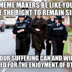 Meme makers | MEME MAKERS BE LIKE YOU HAVE THE RIGHT TO REMAIN SILENT; YOUR SUFFERING CAN AND WILL BE USED FOR THE ENJOYMENT OF OTHERS | image tagged in theresa may | made w/ Imgflip meme maker